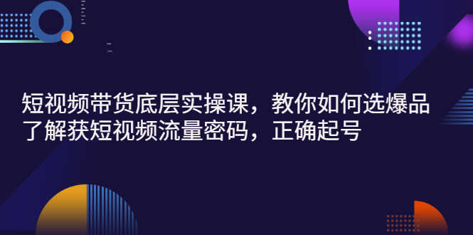 （2685期）短视频带货底层实操课，教你如何选爆品、了解获短视频流量密码，正确起号-安索博客网