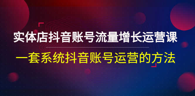 （2680期）实体店抖音账号流量增长运营课：一套系统抖音账号运营的方法-安索博客网