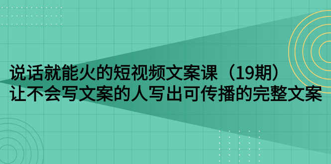 （2679期）说话就能火的短视频文案课：让不会写文案的人写出可传播的完整文案（19期）-安索博客网