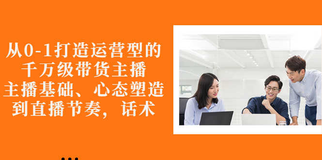（2676期）从0-1打造运营型的千万级带货主播：主播基础、心态塑造，到直播节奏，话术-安索博客网