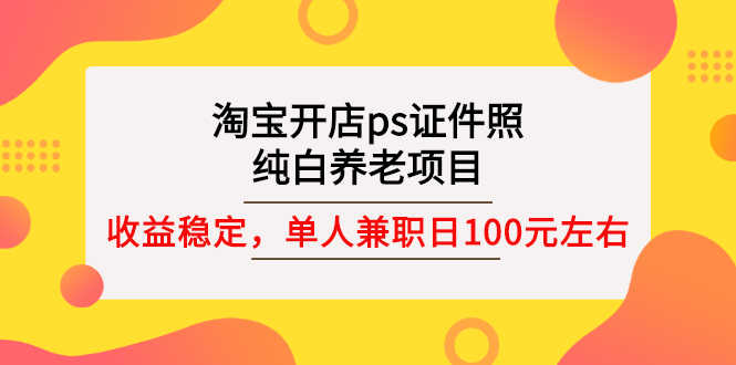 （2670期）淘宝开店ps证件照，纯白养老项目，单人兼职稳定日100元 (教程+软件+素材)-安索博客网