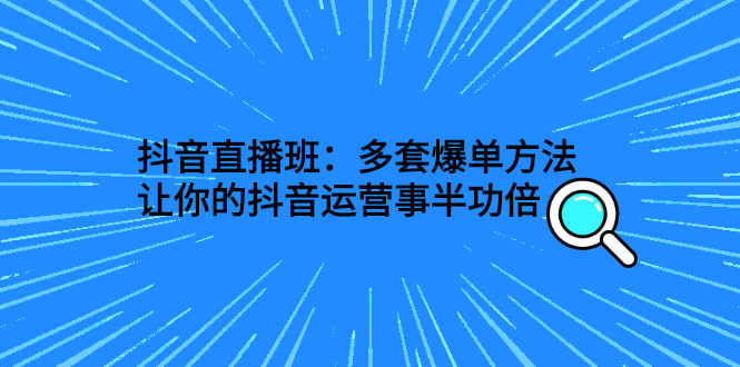 （2639期）抖音直播班：多套爆单方法，让你的抖音运营事半功倍-安索博客网