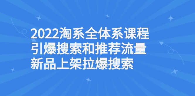 （2610期）2022淘系全体系课程引爆搜索和推荐流量，新品上架拉爆搜索-安索博客网