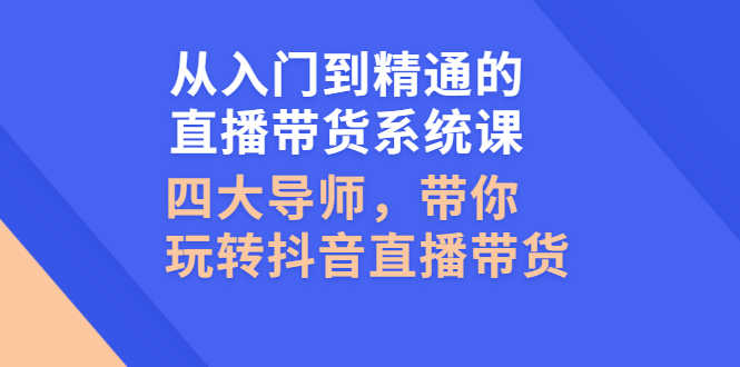 （2601期）从入门到精通的直播带货系统课，四大导师，带你玩转抖音直播带货-安索博客网