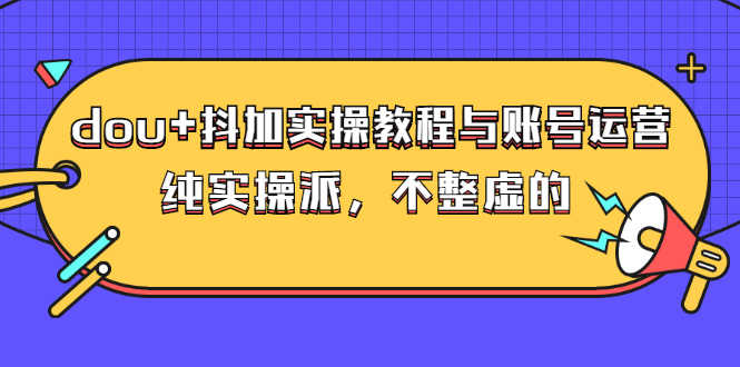 （2595期）dou+抖加实操教程与账号运营：纯实操派，不整虚的（价值499）-安索博客网