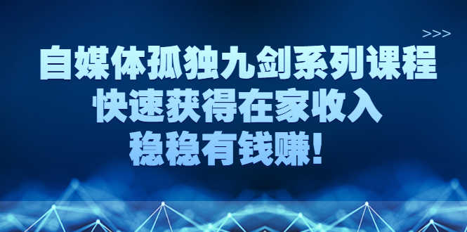 （2589期）自媒体孤独九剑系列课程，快速获得在家收入，稳稳有钱赚！-安索博客网