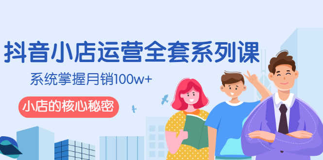 （2576期）抖音小店运营全套系列课，系统掌握月销100w+小店的核心秘密-安索博客网