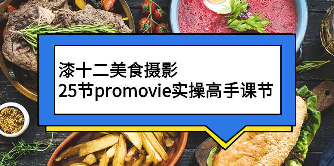 （2573期）漆十二美食摄影，25节promovie实操高手课节-安索博客网