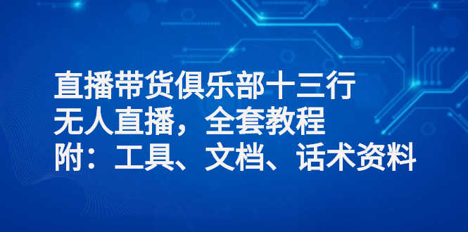 （2551期）直播带货俱乐部十三行、无人直播，全套教程附：工具、文档、话术资料-安索博客网