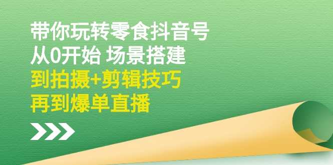 （2536期）带你玩转零食抖音号：从0开始 场景搭建，到拍摄+剪辑技巧，再到爆单直播-安索博客网