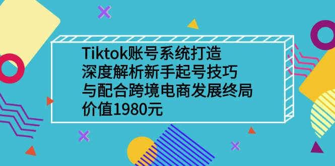 （2509期）Tiktok账号系统打造，深度解析新手起号技巧与跨境电商发展终局-安索博客网