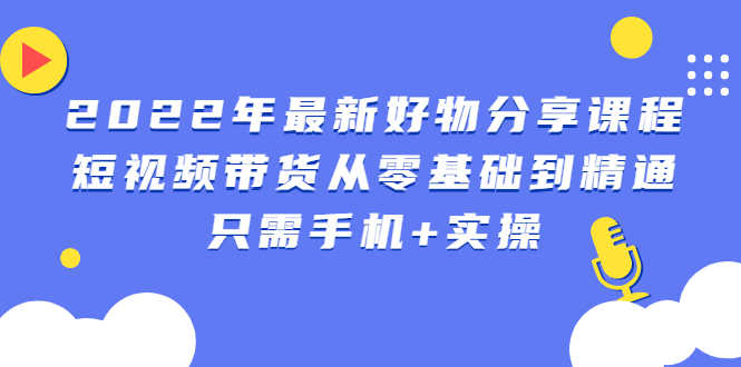 （2490期）2022年最新好物分享课程：短视频带货从零基础到精通，只需手机+实操-安索博客网