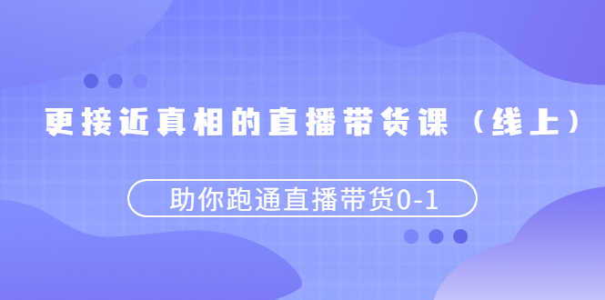 （2484期）更接近真相的直播带货课（线上）,助你跑通直播带货0-1-安索博客网