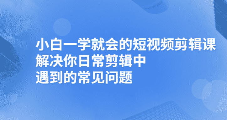 （2481期）小白一学就会的短视频剪辑课，解决你日常剪辑重遇到的常见问题-安索博客网