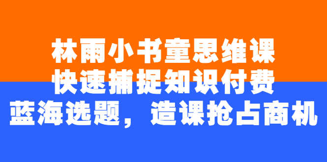 （2457期）林雨小书童思维课：快速捕捉知识付费蓝海选题，造课抢占商机-安索博客网