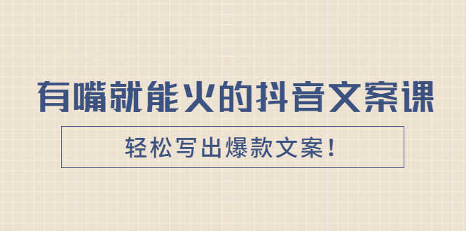 （2455期）《有嘴就能火的抖音文案课》轻松写出爆款文案！-安索博客网