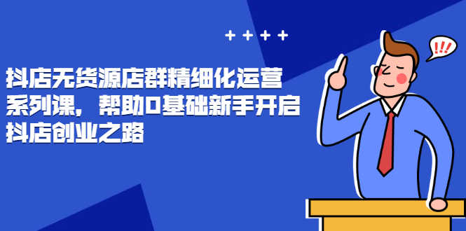 （2448期）抖店无货源店群精细化运营系列课，帮助0基础新手开启抖店创业之路-安索博客网