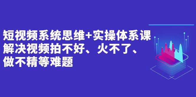 （2439期）短视频系统思维+实操体系课：解决视频拍不好、火不了、做不精等难题-安索博客网