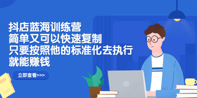 （2428期）抖店蓝海训练营：简单又可以快速复制，只要按照他的标准化去执行就能赚钱-安索博客网