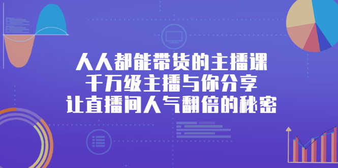 （2426期）人人都能带货的主播课，千万级主播与你分享让直播间人气翻倍的秘密-安索博客网