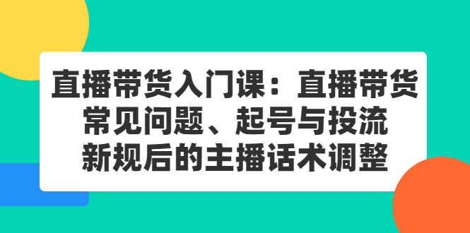（2410期）直播带货入门课：直播带货常见问题、起号与投流、新规后的主播话术调整-安索博客网