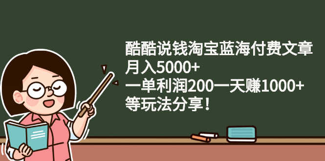 （2408期）酷酷说钱淘宝蓝海付费文章：月入5000+ 一单利润200一天赚1000+(等玩法分享)-安索博客网