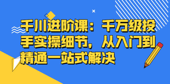 （2403期）千川进阶课：千万级投手实操细节，从入门到精通一站式解决-安索博客网
