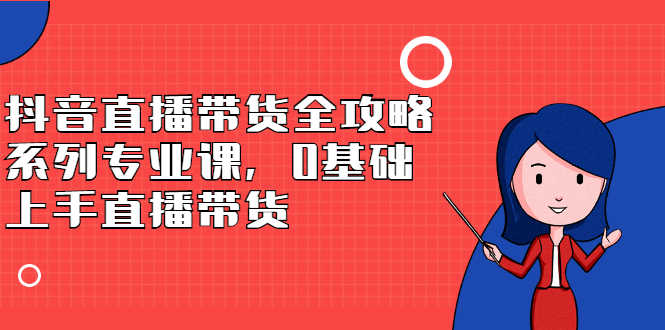 （2398期）抖音直播带货全攻略系列专业课，0基础上手直播带货-安索博客网