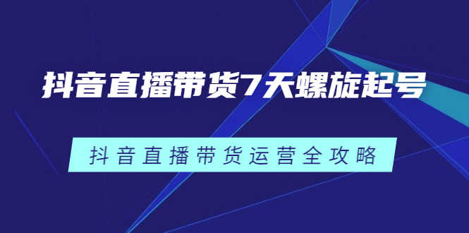 （2384期）抖音直播带货7天螺旋起号，抖音直播带货运营全攻略-安索博客网