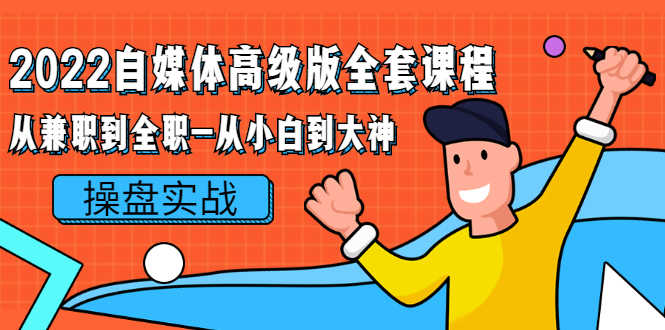 （2380期）2022自媒体高级版全套课程：从兼职到全职-从小白到大神 操盘实战！-安索博客网