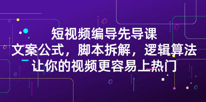 （2372期）短视频编导先导课：文案公式，脚本拆解，逻辑算法，让你视频更容易上热门-安索博客网