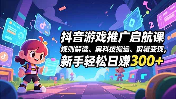 抖音游戏推广启航课：规则解读、黑科技搬运、剪辑变现，新手也能轻松日入300+-安索博客网
