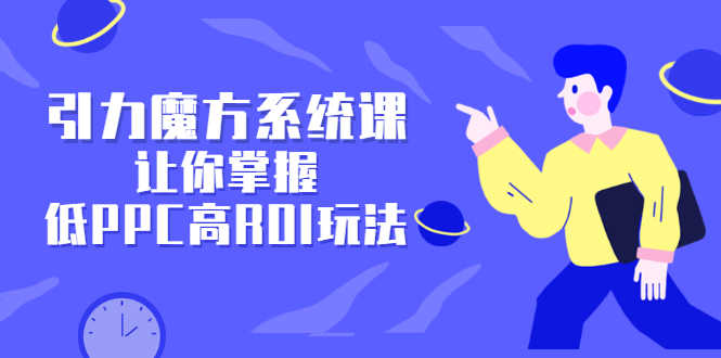 （2344期）引力魔方系统课，让你掌握低PPC高ROI玩法，店铺流量和销量突飞猛进-安索博客网