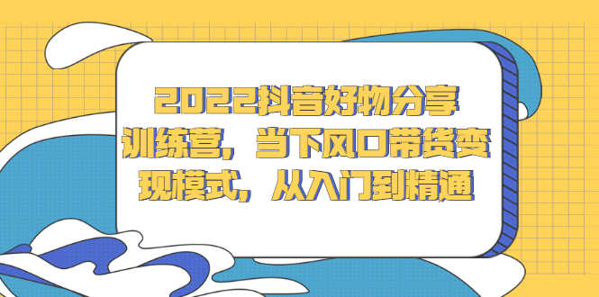 （2340期）2022抖音好物分享训练营，当下风口带货变现模式，从入门到精通-安索博客网