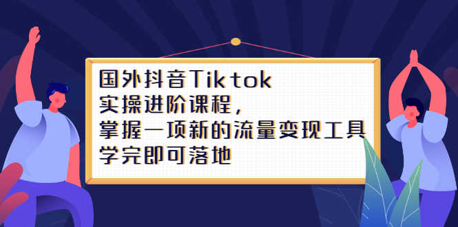 （2333期）国外抖音Tiktok实操进阶课程，掌握一项新的流量变现工具，学完即可落地-安索博客网