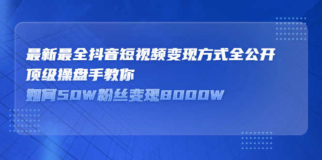 （2325期）最新最全抖音短视频变现方式全公开，顶级操盘手教你如何50W粉丝变现8000W-安索博客网
