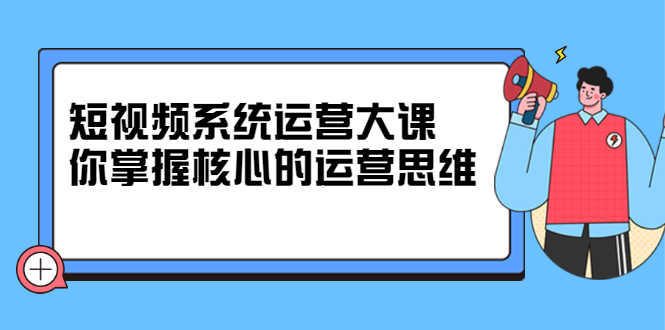 （2322期）短视频系统运营大课，你掌握核心的运营思维-安索博客网