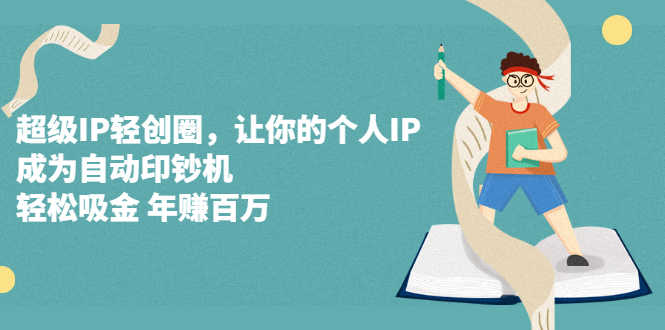 （2318期）超级IP轻创圈，让你的个人IP，成为自动印钞机，轻松吸金 年赚百万-安索博客网
