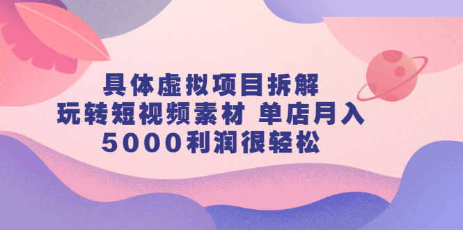 （2313期）具体虚拟项目拆解，玩转短视频素材 单店月入5000利润很轻松【视频课程】-安索博客网