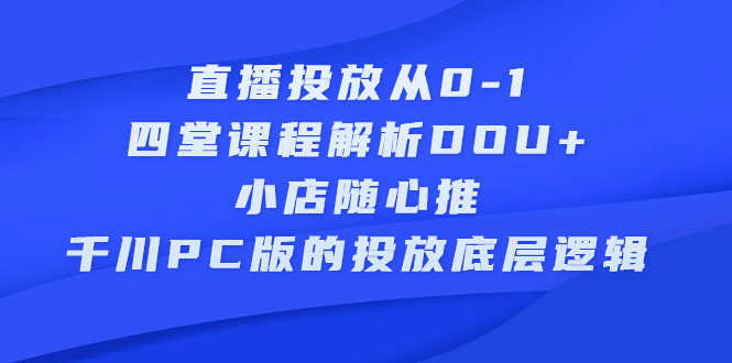（2271期）直播投放从0-1，四堂课程解析DOU+、小店随心推、千川PC版的投放底层逻辑-安索博客网