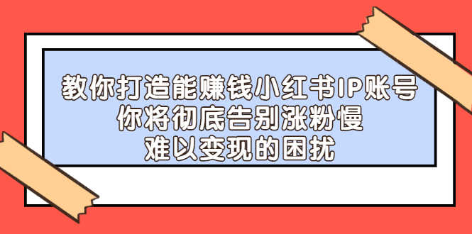 （2266期）教你打造能赚钱小红书IP账号：你将彻底告别涨粉慢，难以变现的困扰-安索博客网