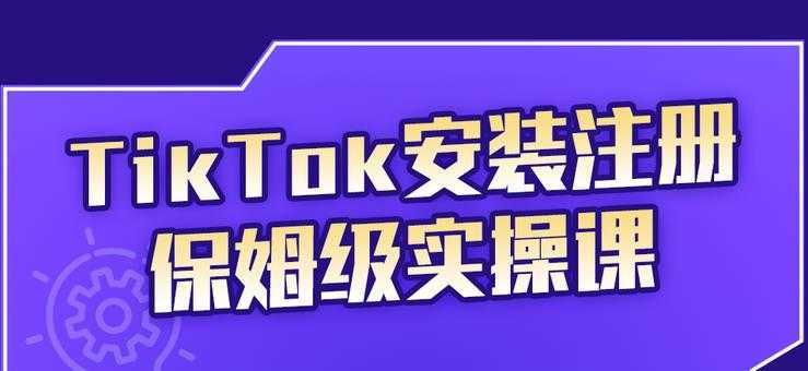 （2255期）TikTok安装注册保姆级实操课，tiktok账号注册0失败，提高你的账号运营段位-安索博客网