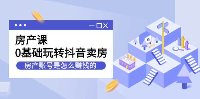 （2231期）房产课，0基础玩转抖音卖房，房产账号是怎么赚钱的-安索博客网