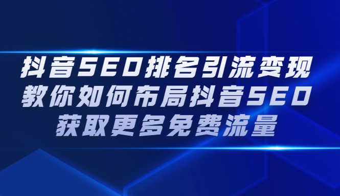 （2226期）抖音SEO排名引流变现，教你如何布局抖音SEO获取更多免费流量-安索博客网