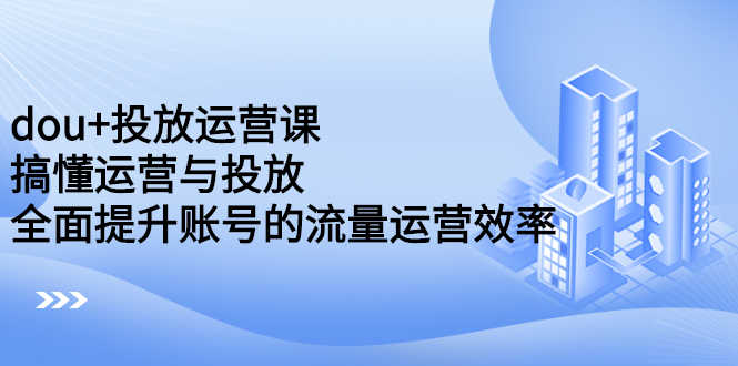 （2222期）dou+投放运营课：搞懂运营与投放，全面提升账号的流量运营效率-安索博客网