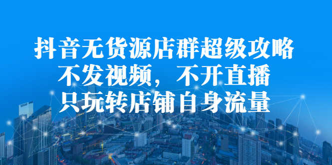 （2215期）抖音无货源店群超级攻略：不发视频，不开直播，只玩转店铺自身流量-安索博客网