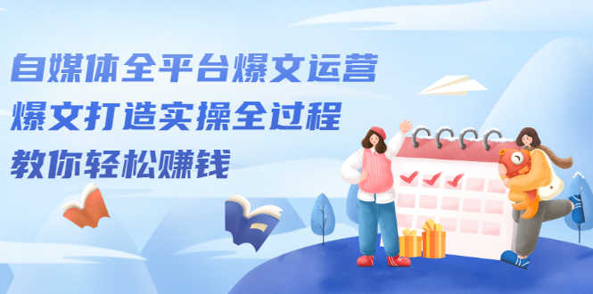 （2208期）自媒体全平台爆文运营，爆文打造实操全过程，教你轻松赚钱【视频课程】-安索博客网