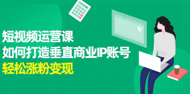 （2185期）短视频运营课，如何打造垂直商业IP账号，轻松涨粉变现-安索博客网