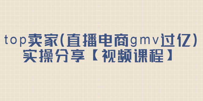 （2182期）top卖家（直播电商gmv过亿）实操分享【视频课程】-安索博客网