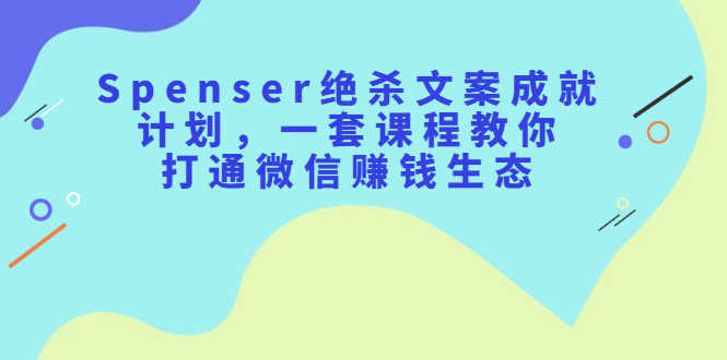 （2179期）Spenser绝杀文案成就计划，一套课程教你打通微信赚钱生态-安索博客网